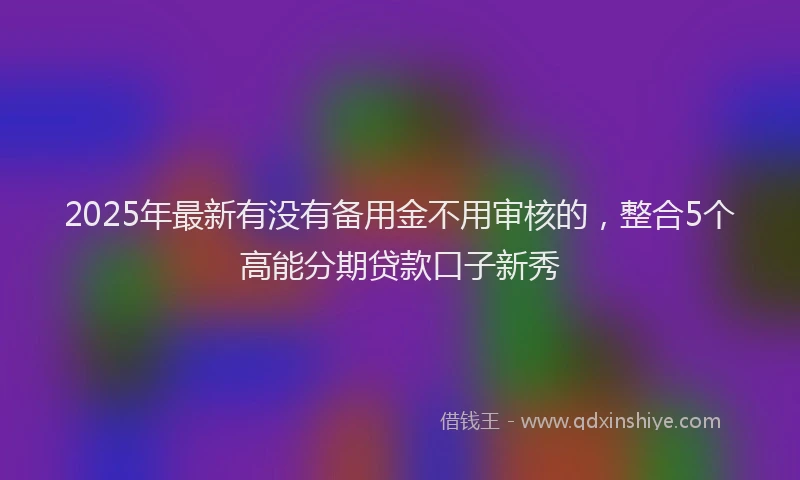 2025年最新有没有备用金不用审核的，整合5个高能分期贷款口子新秀
