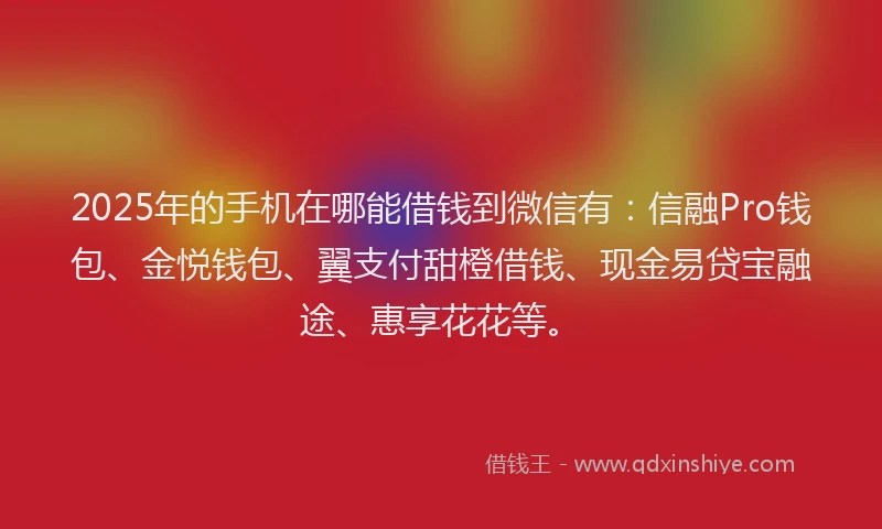 2025年的手机在哪能借钱到微信有：信融Pro钱包、金悦钱包、翼支付甜橙借钱、现金易贷宝融途、惠享花花等。
