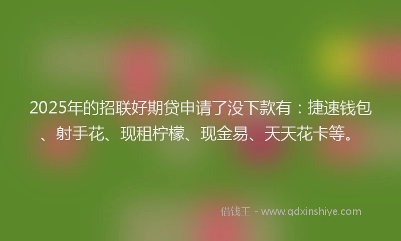 2025年的招联好期贷申请了没下款有：捷速钱包、射手花、现租柠檬、现金易、天天花卡等。