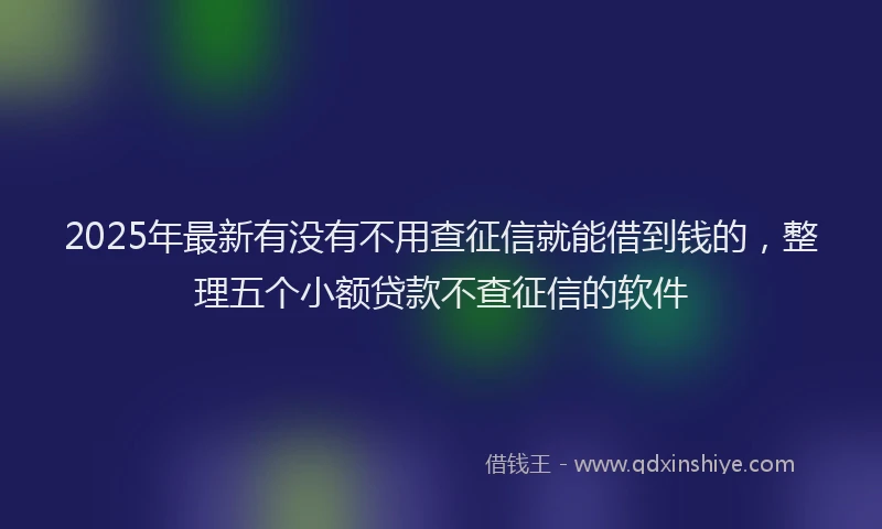 2025年最新有没有不用查征信就能借到钱的，整理五个小额贷款不查征信的软件