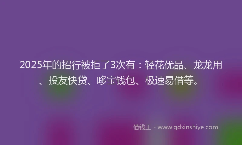 2025年的招行被拒了3次有：轻花优品、龙龙用、投友快贷、哆宝钱包、极速易借等。
