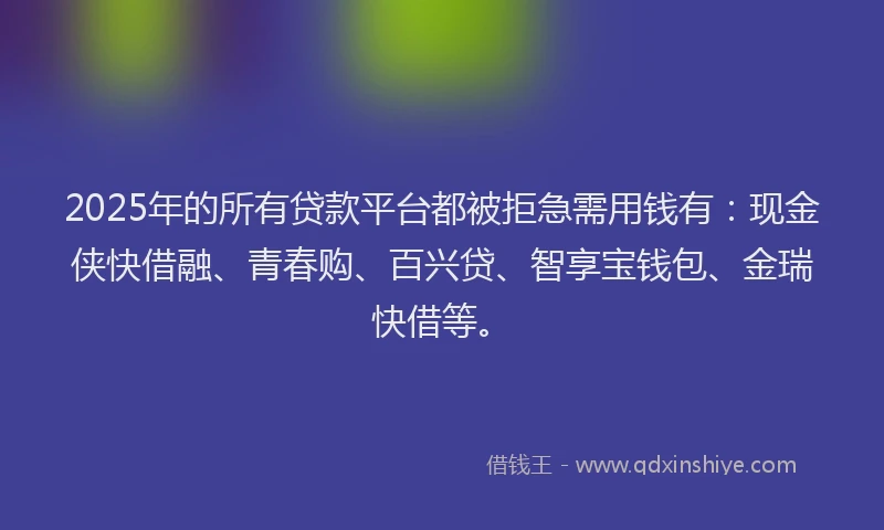 2025年的所有贷款平台都被拒急需用钱有：现金侠快借融、青春购、百兴贷、智享宝钱包、金瑞快借等。