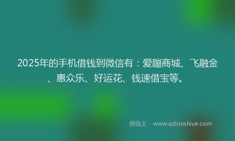 2025年的手机借钱到微信有：爱蹦商城、飞融金、惠众乐、好运花、钱速借宝等。