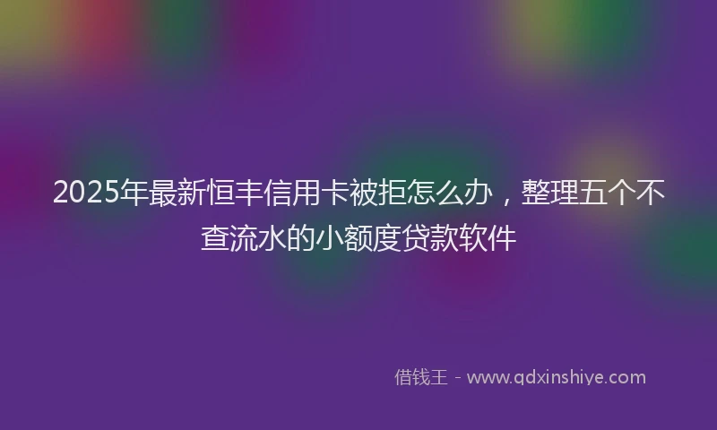 2025年最新恒丰信用卡被拒怎么办，整理五个不查流水的小额度贷款软件
