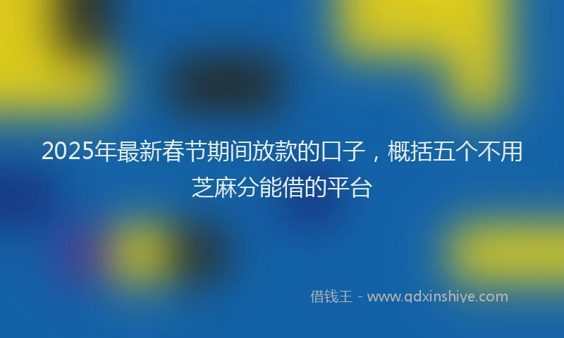 2025年最新春节期间放款的口子，概括五个不用芝麻分能借的平台