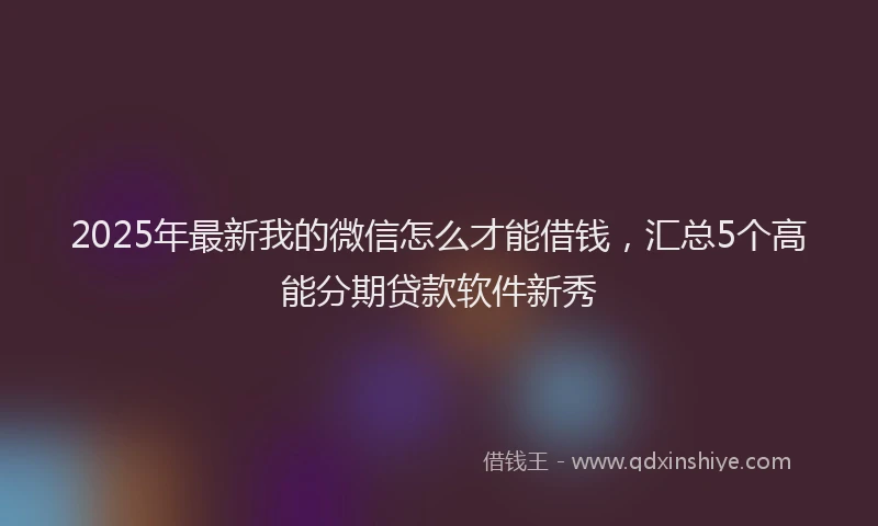 2025年最新我的微信怎么才能借钱，汇总5个高能分期贷款软件新秀