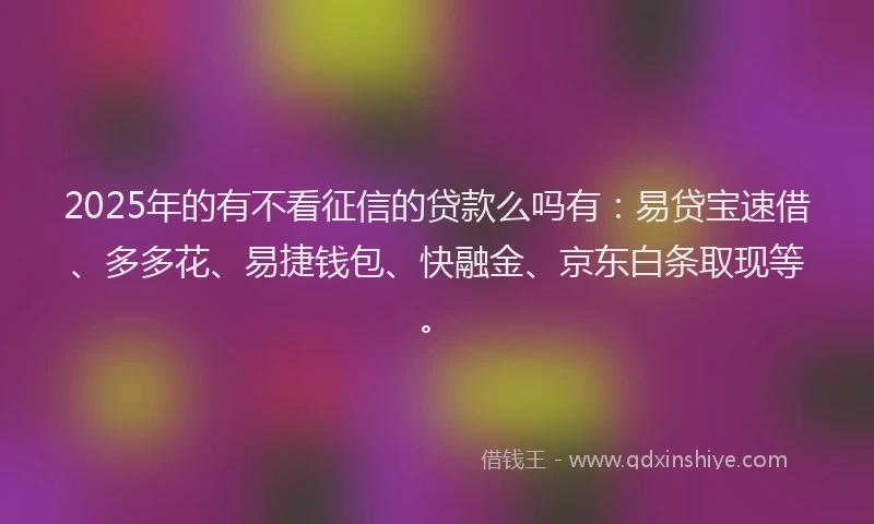 2025年的有不看征信的贷款么吗有：易贷宝速借、多多花、易捷钱包、快融金、京东白条取现等。