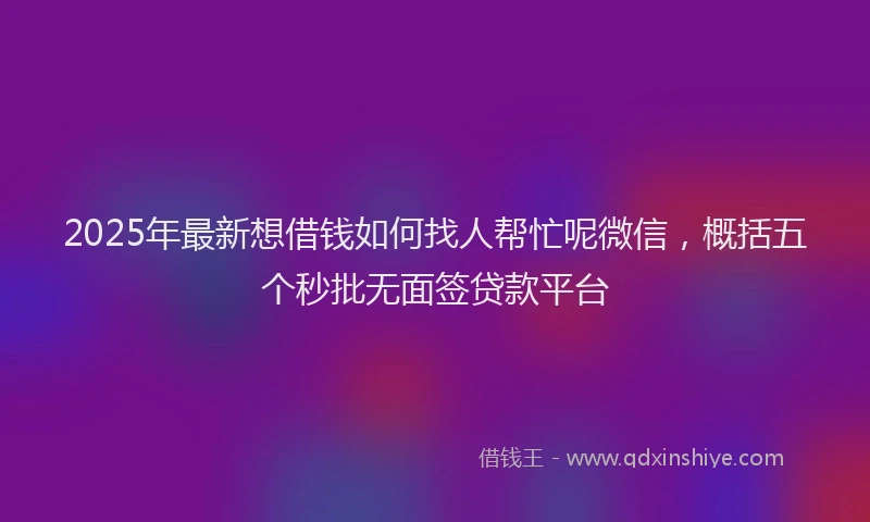2025年最新想借钱如何找人帮忙呢微信，概括五个秒批无面签贷款平台