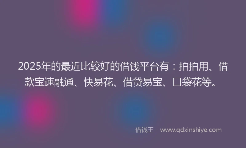 2025年的最近比较好的借钱平台有：拍拍用、借款宝速融通、快易花、借贷易宝、口袋花等。