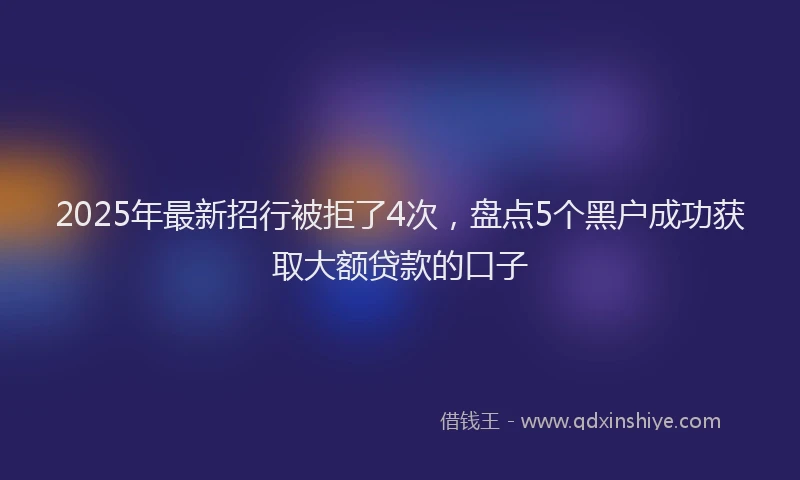 2025年最新招行被拒了4次，盘点5个黑户成功获取大额贷款的口子