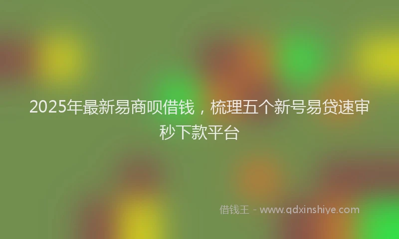 2025年最新易商呗借钱，梳理五个新号易贷速审秒下款平台
