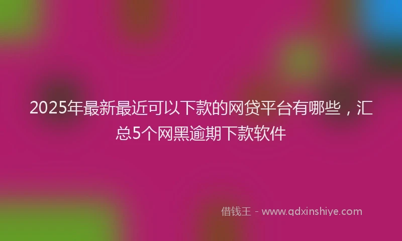2025年最新最近可以下款的网贷平台有哪些，汇总5个网黑逾期下款软件