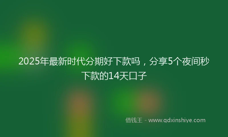 2025年最新时代分期好下款吗，分享5个夜间秒下款的14天口子