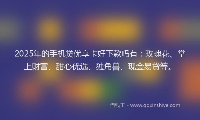 2025年的手机贷优享卡好下款吗有：玫瑰花、掌上财富、甜心优选、独角兽、现金易贷等。