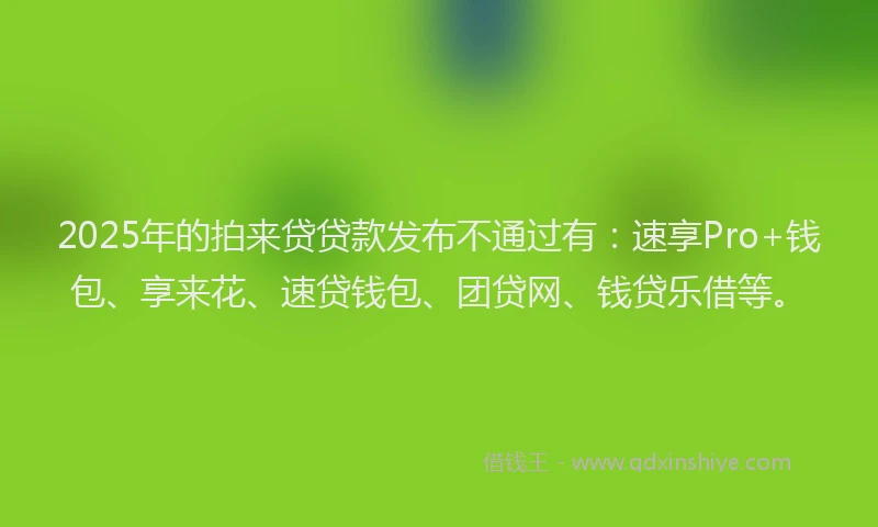 2025年的拍来贷贷款发布不通过有：速享Pro+钱包、享来花、速贷钱包、团贷网、钱贷乐借等。