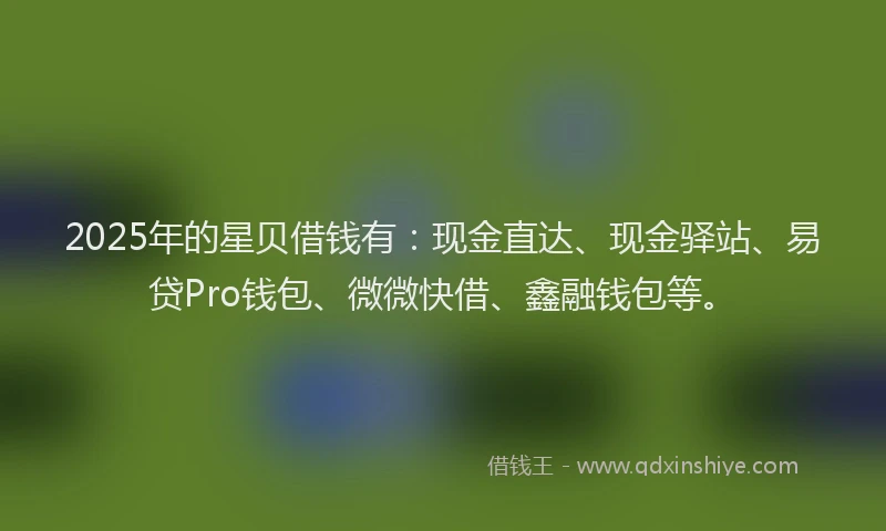 2025年的星贝借钱有：现金直达、现金驿站、易贷Pro钱包、微微快借、鑫融钱包等。