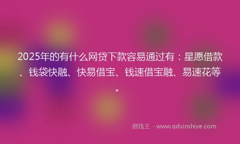 2025年的有什么网贷下款容易通过有:星愿借款、钱袋快融、快易借宝、钱速借宝融、易速花等。