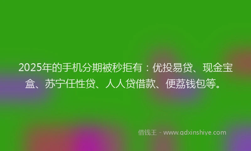 2025年的手机分期被秒拒有：优投易贷、现金宝盒、苏宁任性贷、人人贷借款、便荔钱包等。