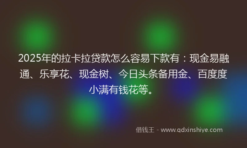 2025年的拉卡拉贷款怎么容易下款有：现金易融通、乐享花、现金树、今日头条备用金、百度度小满有钱花等。