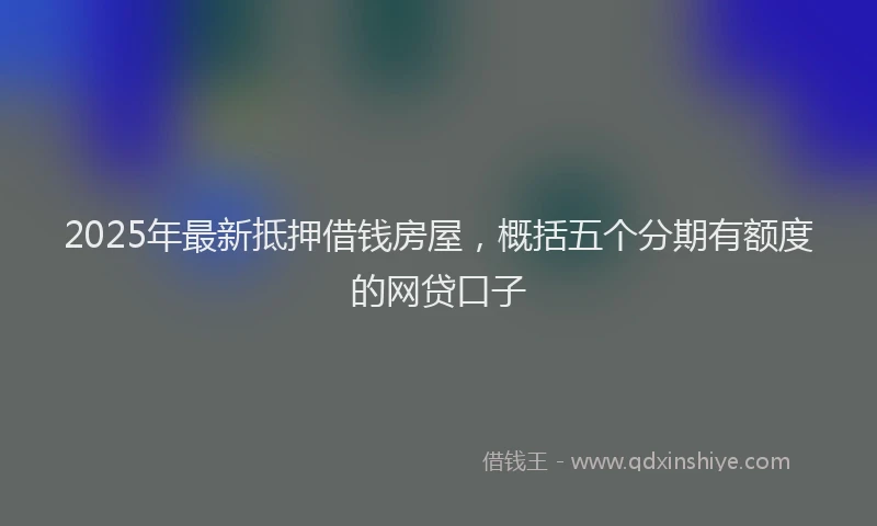 2025年最新抵押借钱房屋，概括五个分期有额度的网贷口子