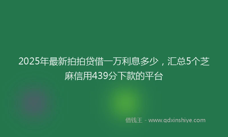 2025年最新拍拍贷借一万利息多少，汇总5个芝麻信用439分下款的平台