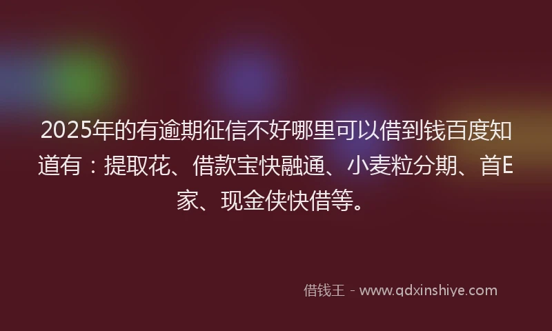 2025年的有逾期征信不好哪里可以借到钱百度知道有：提取花、借款宝快融通、小麦粒分期、首E家、现金侠快借等。