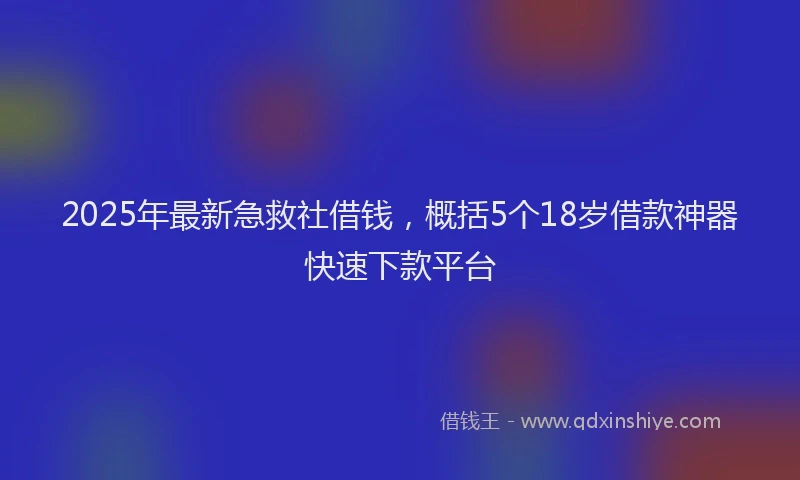 2025年最新急救社借钱，概括5个18岁借款神器快速下款平台