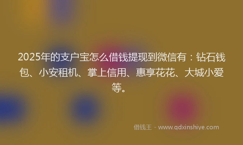 2025年的支户宝怎么借钱提现到微信有：钻石钱包、小安租机、掌上信用、惠享花花、大城小爱等。