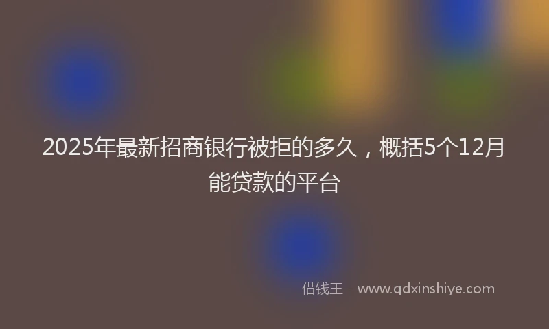 2025年最新招商银行被拒的多久，概括5个12月能贷款的平台