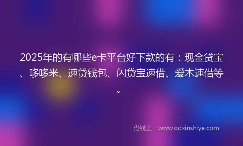 2025年的有哪些e卡平台好下款的有：现金贷宝、哆哆米、速贷钱包、闪贷宝速借、爱木速借等。
