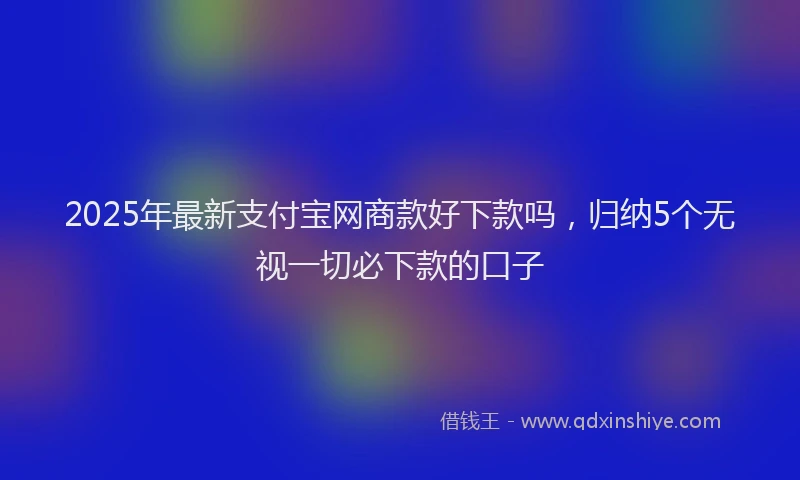 2025年最新支付宝网商款好下款吗，归纳5个无视一切必下款的口子
