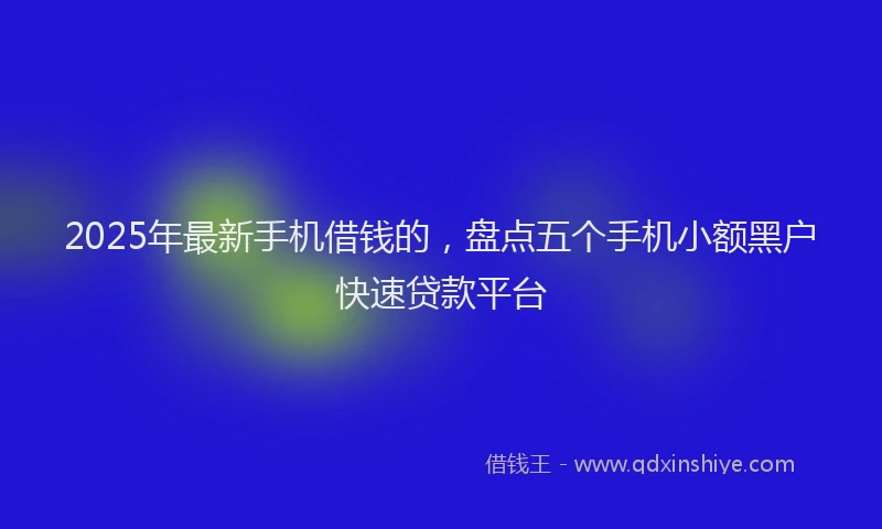 2025年最新手机借钱的，盘点五个手机小额黑户快速贷款平台