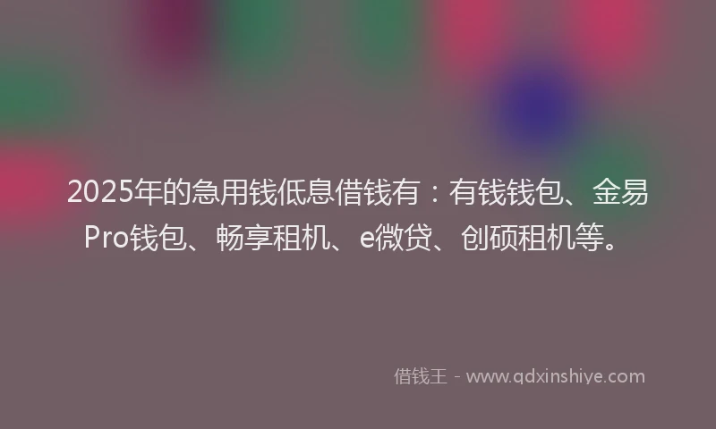 2025年的急用钱低息借钱有：有钱钱包、金易Pro钱包、畅享租机、e微贷、创硕租机等。