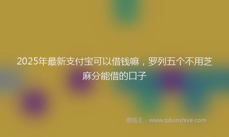2025年最新支付宝可以借钱嘛，罗列五个不用芝麻分能借的口子
