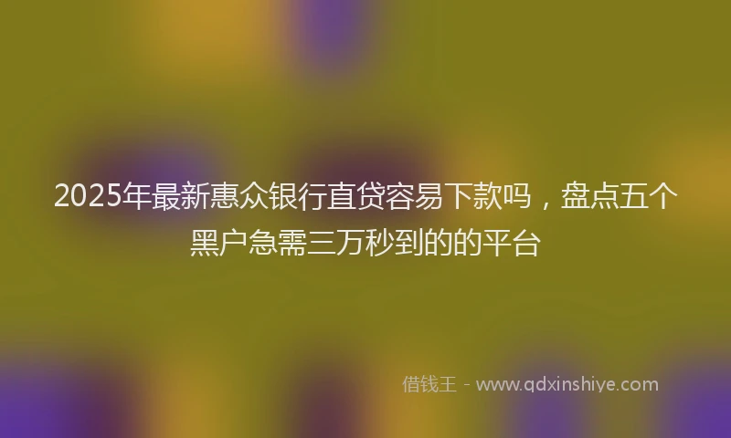 2025年最新惠众银行直贷容易下款吗，盘点五个黑户急需三万秒到的的平台