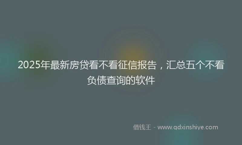 2025年最新房贷看不看征信报告，汇总五个不看负债查询的软件