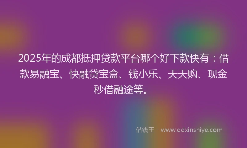 2025年的成都抵押贷款平台哪个好下款快有：借款易融宝、快融贷宝盒、钱小乐、天天购、现金秒借融途等。