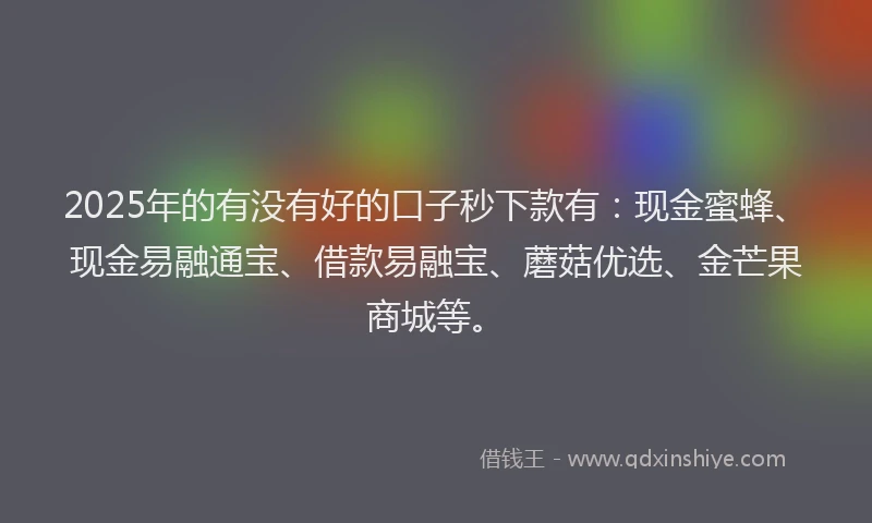 2025年的有没有好的口子秒下款有：现金蜜蜂、现金易融通宝、借款易融宝、蘑菇优选、金芒果商城等。