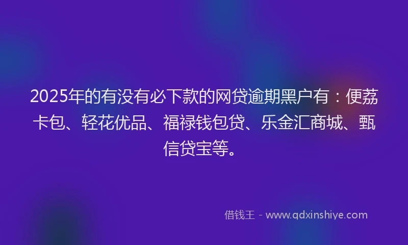 2025年的有没有必下款的网贷逾期黑户有：便荔卡包、轻花优品、福禄钱包贷、乐金汇商城、甄信贷宝等。