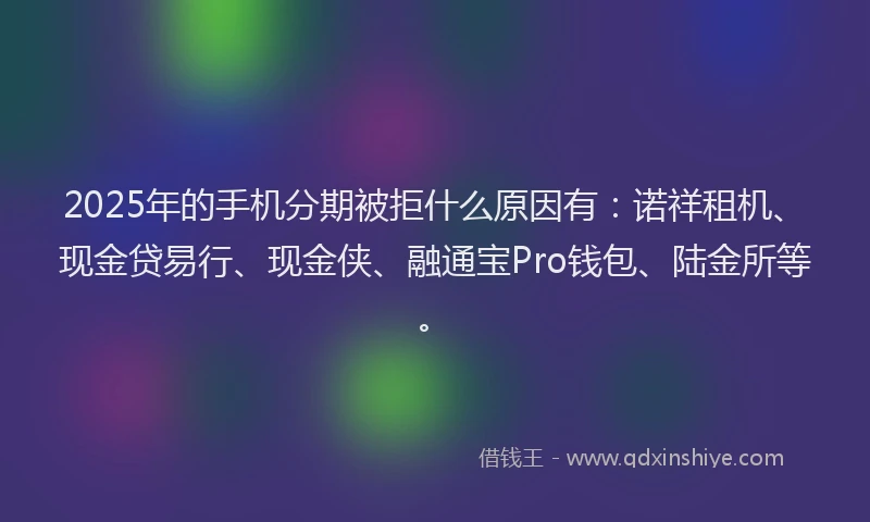 2025年的手机分期被拒什么原因有:诺祥租机、现金贷易行、现金侠、融通宝Pro钱包、陆金所等。
