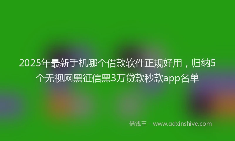 2025年最新手机哪个借款软件正规好用，归纳5个无视网黑征信黑3万贷款秒款app名单
