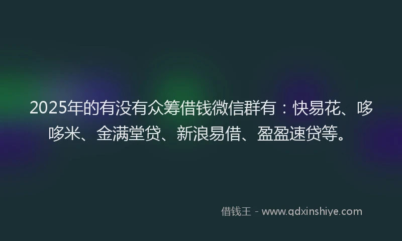 2025年的有没有众筹借钱微信群有：快易花、哆哆米、金满堂贷、新浪易借、盈盈速贷等。
