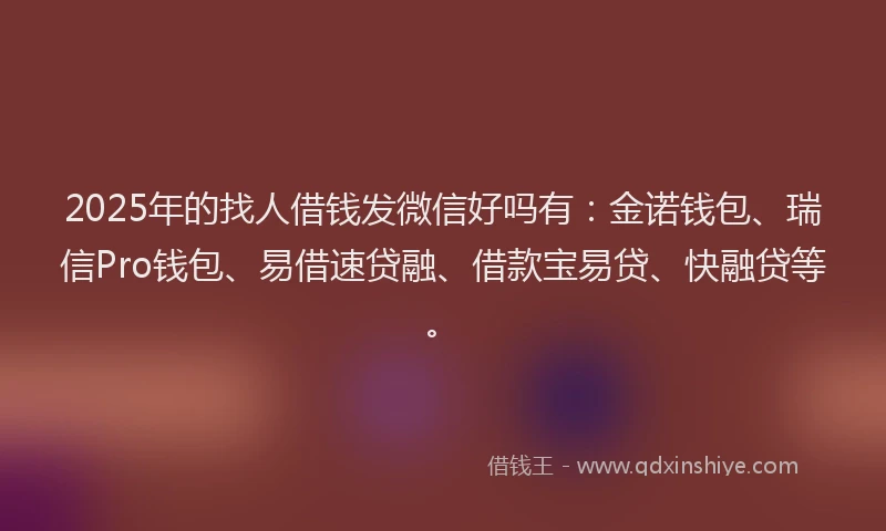 2025年的找人借钱发微信好吗有：金诺钱包、瑞信Pro钱包、易借速贷融、借款宝易贷、快融贷等。