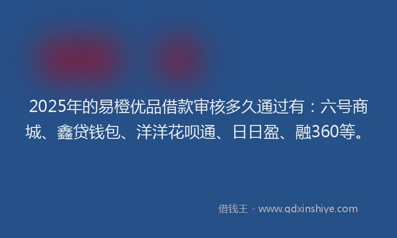 2025年的易橙优品借款审核多久通过有：六号商城、鑫贷钱包、洋洋花呗通、日日盈、融360等。