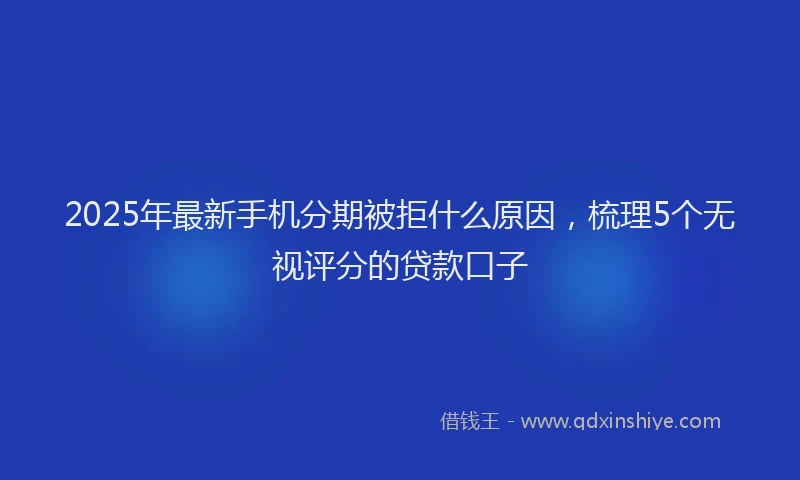 2025年最新手机分期被拒什么原因，梳理5个无视评分的贷款口子