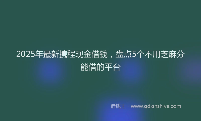 2025年最新携程现金借钱，盘点5个不用芝麻分能借的平台