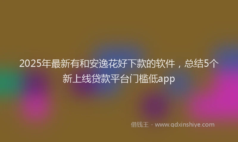 2025年最新有和安逸花好下款的软件，总结5个新上线贷款平台门槛低app