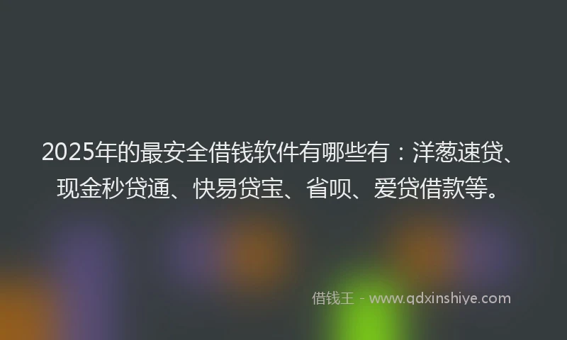 2025年的最安全借钱软件有哪些有：洋葱速贷、现金秒贷通、快易贷宝、省呗、爱贷借款等。