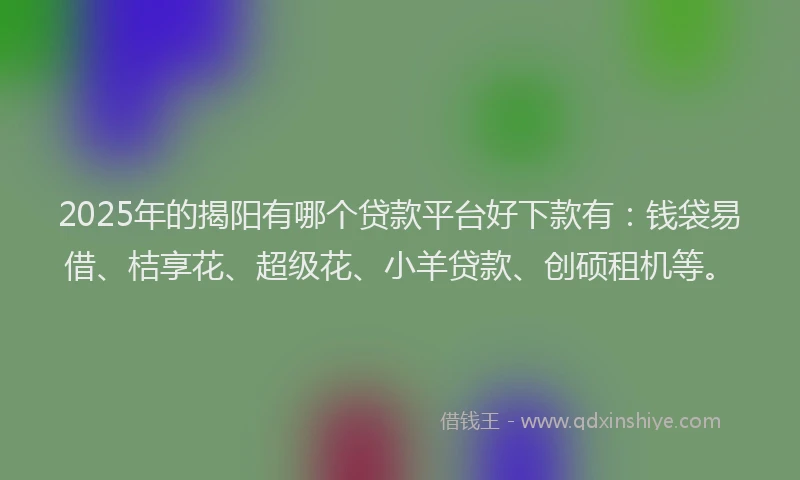 2025年的揭阳有哪个贷款平台好下款有：钱袋易借、桔享花、超级花、小羊贷款、创硕租机等。