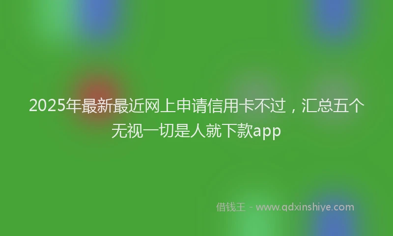 2025年最新最近网上申请信用卡不过，汇总五个无视一切是人就下款app